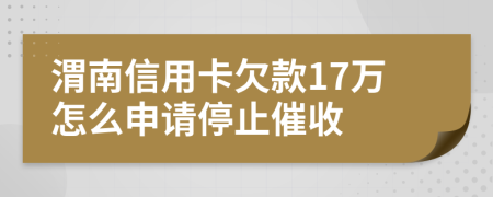 渭南信用卡欠款17万怎么申请停止催收