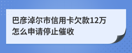巴彦淖尔市信用卡欠款12万怎么申请停止催收