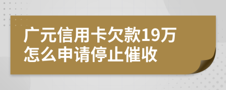 广元信用卡欠款19万怎么申请停止催收