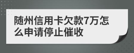 随州信用卡欠款7万怎么申请停止催收