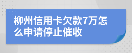 柳州信用卡欠款7万怎么申请停止催收