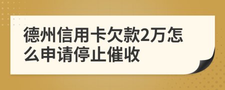 德州信用卡欠款2万怎么申请停止催收