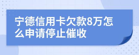 宁德信用卡欠款8万怎么申请停止催收