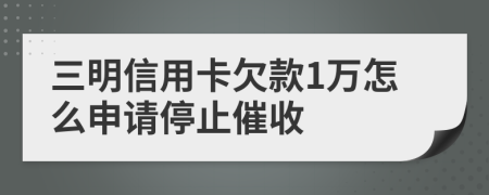 三明信用卡欠款1万怎么申请停止催收