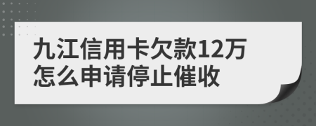 九江信用卡欠款12万怎么申请停止催收