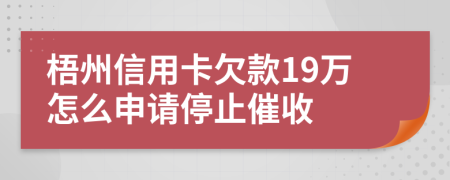 梧州信用卡欠款19万怎么申请停止催收