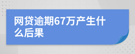 网贷逾期67万产生什么后果