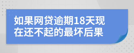 如果网贷逾期18天现在还不起的最坏后果