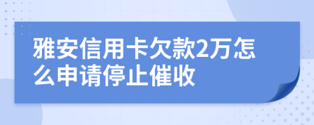 雅安信用卡欠款2万怎么申请停止催收