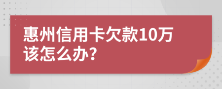 惠州信用卡欠款10万该怎么办？