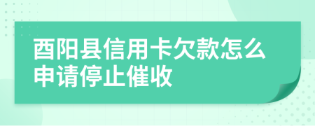 酉阳县信用卡欠款怎么申请停止催收