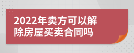 2022年卖方可以解除房屋买卖合同吗