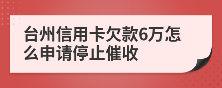 台州信用卡欠款6万怎么申请停止催收