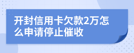 开封信用卡欠款2万怎么申请停止催收