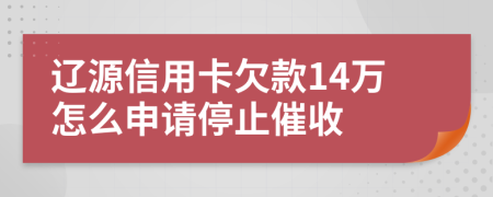 辽源信用卡欠款14万怎么申请停止催收