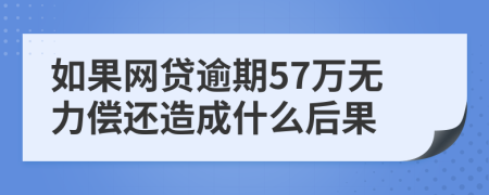 如果网贷逾期57万无力偿还造成什么后果