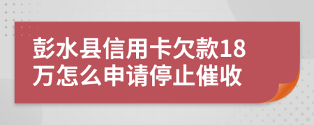 彭水县信用卡欠款18万怎么申请停止催收