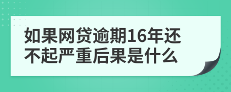 如果网贷逾期16年还不起严重后果是什么