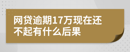 网贷逾期17万现在还不起有什么后果