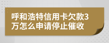 呼和浩特信用卡欠款3万怎么申请停止催收