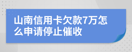 山南信用卡欠款7万怎么申请停止催收