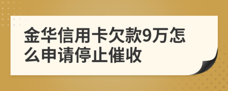 金华信用卡欠款9万怎么申请停止催收