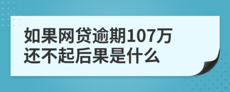 如果网贷逾期107万还不起后果是什么