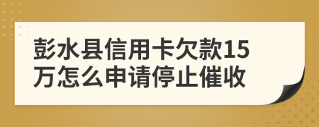 彭水县信用卡欠款15万怎么申请停止催收