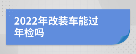 2022年改装车能过年检吗