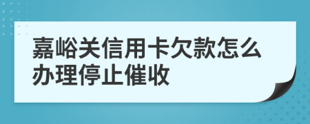 嘉峪关信用卡欠款怎么办理停止催收