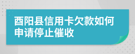 酉阳县信用卡欠款如何申请停止催收