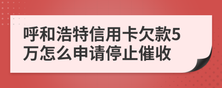 呼和浩特信用卡欠款5万怎么申请停止催收