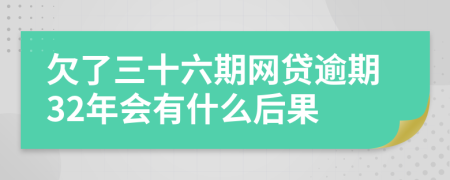 欠了三十六期网贷逾期32年会有什么后果