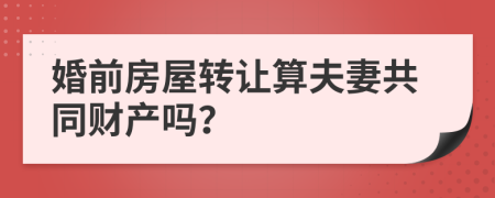 婚前房屋转让算夫妻共同财产吗？