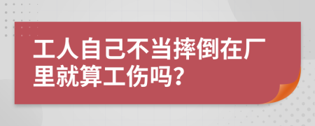 工人自己不当摔倒在厂里就算工伤吗？