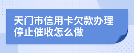 天门市信用卡欠款办理停止催收怎么做