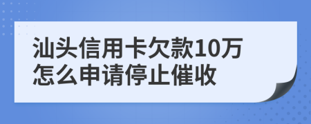 汕头信用卡欠款10万怎么申请停止催收