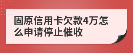 固原信用卡欠款4万怎么申请停止催收
