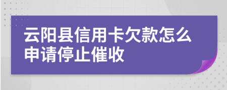 云阳县信用卡欠款怎么申请停止催收