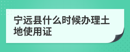 宁远县什么时候办理土地使用证