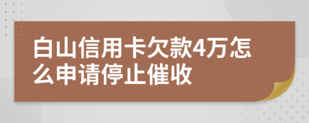 白山信用卡欠款4万怎么申请停止催收