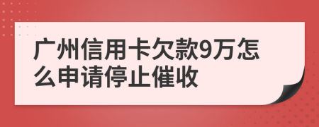 广州信用卡欠款9万怎么申请停止催收