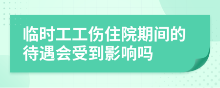 临时工工伤住院期间的待遇会受到影响吗