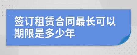 签订租赁合同最长可以期限是多少年