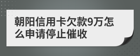 朝阳信用卡欠款9万怎么申请停止催收