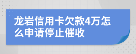 龙岩信用卡欠款4万怎么申请停止催收