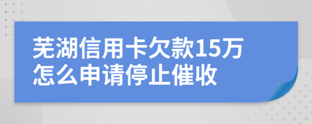 芜湖信用卡欠款15万怎么申请停止催收