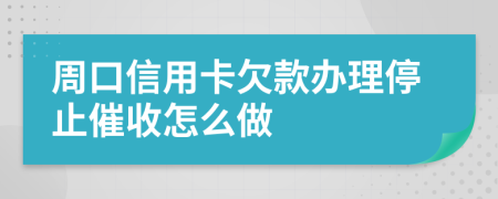 周口信用卡欠款办理停止催收怎么做