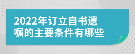 2022年订立自书遗嘱的主要条件有哪些