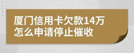 厦门信用卡欠款14万怎么申请停止催收